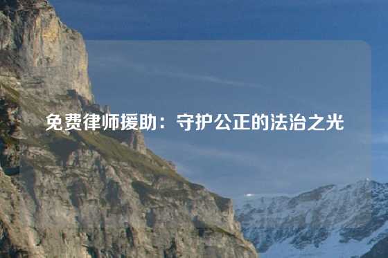 免费律师援助：守护公正的法治之光