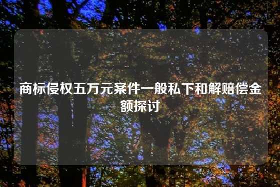 商标侵权五万元案件一般私下和解赔偿金额探讨