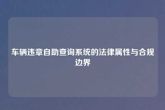 车辆违章自助查询系统的法律属性与合规边界