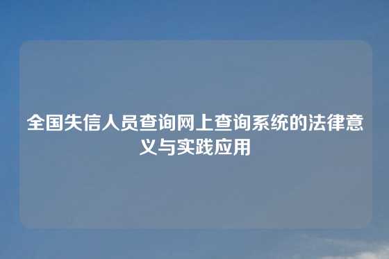 全国失信人员查询网上查询系统的法律意义与实践应用