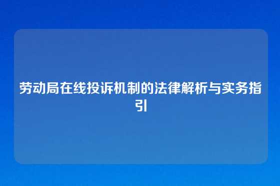 劳动局在线投诉机制的法律解析与实务指引