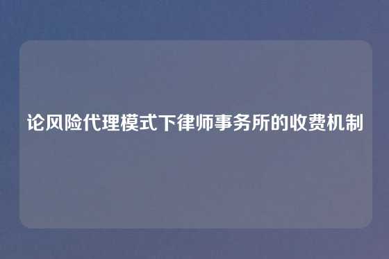 论风险代理模式下律师事务所的收费机制