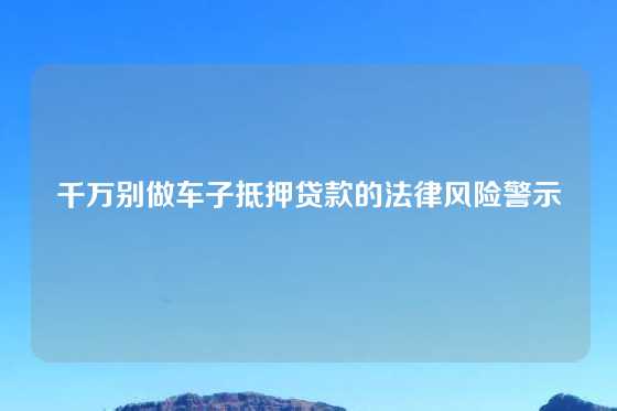 千万别做车子抵押贷款的法律风险警示