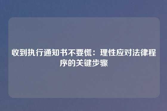 收到执行通知书不要慌：理性应对法律程序的关键步骤