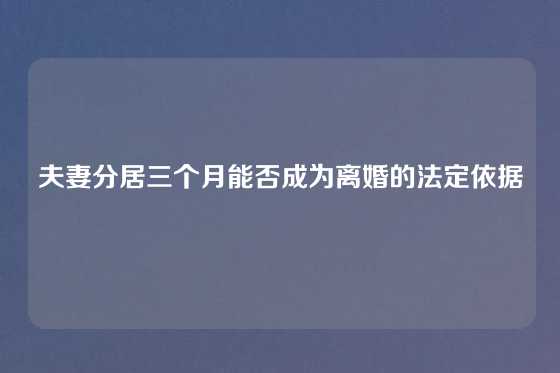 夫妻分居三个月能否成为离婚的法定依据
