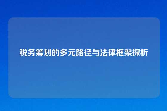 税务筹划的多元路径与法律框架探析