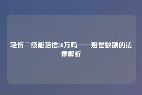 轻伤二级能赔偿30万吗——赔偿数额的法律解析
