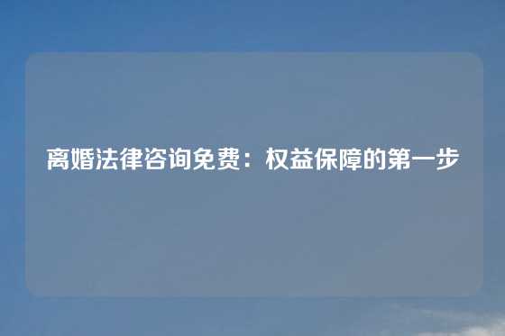 离婚法律咨询免费：权益保障的第一步