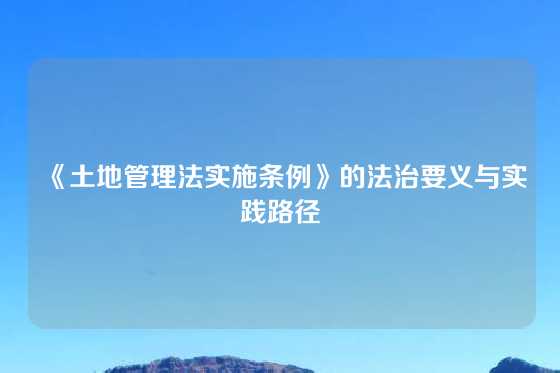 《土地管理法实施条例》的法治要义与实践路径