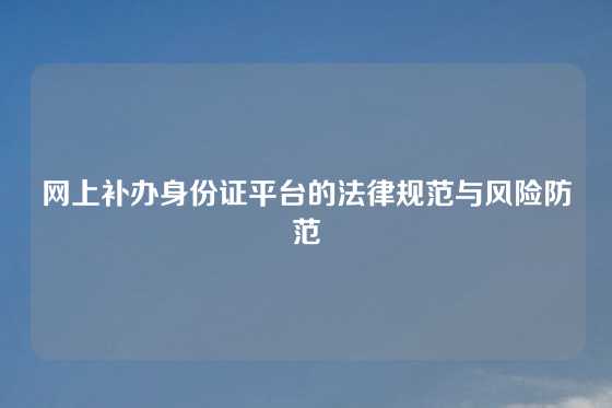 网上补办身份证平台的法律规范与风险防范