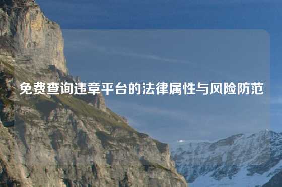 免费查询违章平台的法律属性与风险防范