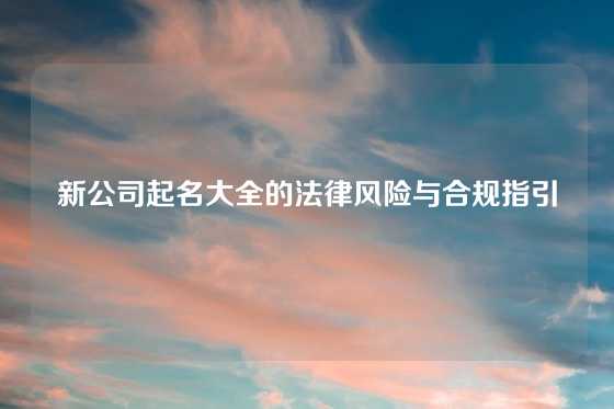 新公司起名大全的法律风险与合规指引