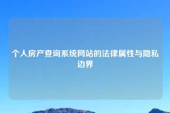 个人房产查询系统网站的法律属性与隐私边界