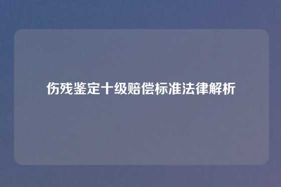 伤残鉴定十级赔偿标准法律解析