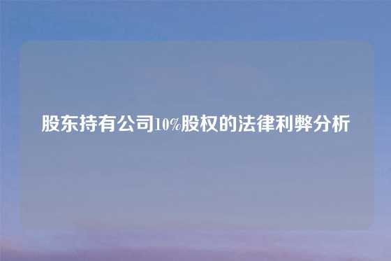 股东持有公司10%股权的法律利弊分析