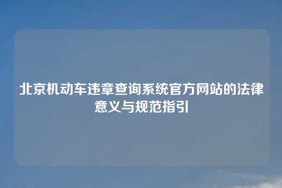 北京机动车违章查询系统官方网站的法律意义与规范指引