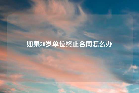 如果50岁单位终止合同怎么办