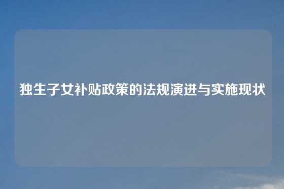独生子女补贴政策的法规演进与实施现状