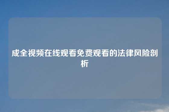 成全视频在线观看免费观看的法律风险剖析