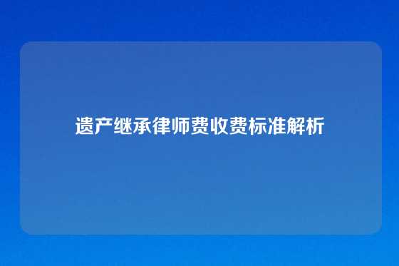 遗产继承律师费收费标准解析
