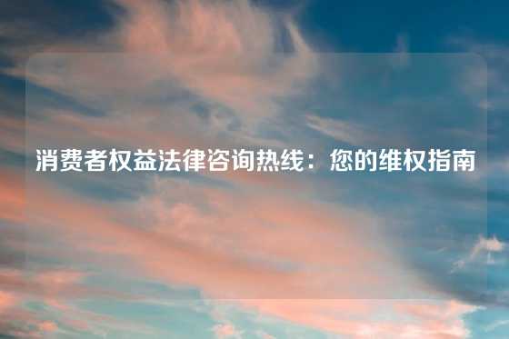 消费者权益法律咨询热线：您的维权指南