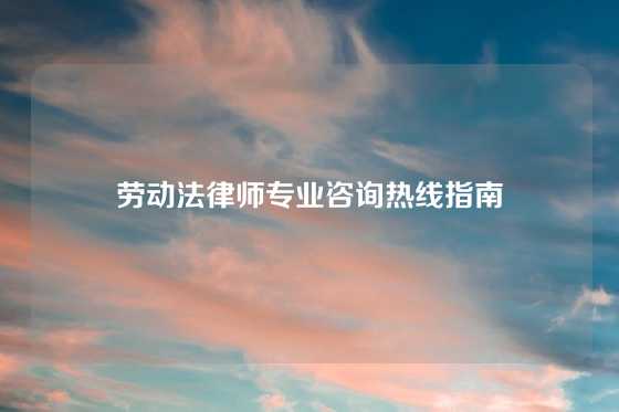 劳动法律师专业咨询热线指南