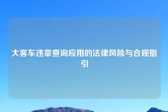大客车违章查询应用的法律风险与合规指引