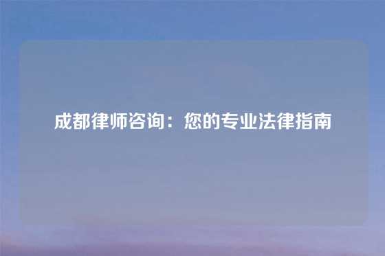 成都律师咨询：您的专业法律指南