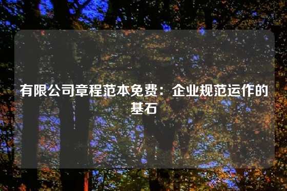 有限公司章程范本免费：企业规范运作的基石