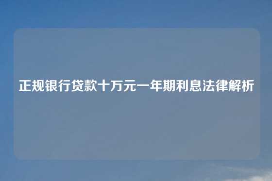 正规银行贷款十万元一年期利息法律解析