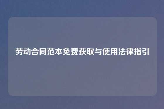 劳动合同范本免费获取与使用法律指引