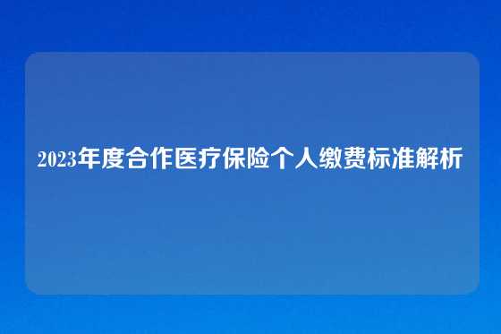 2023年度合作医疗保险个人缴费标准解析