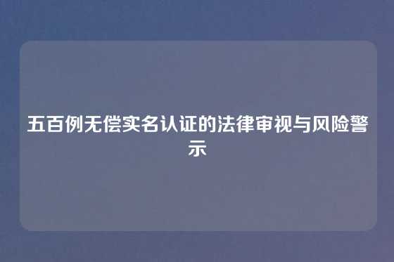 五百例无偿实名认证的法律审视与风险警示