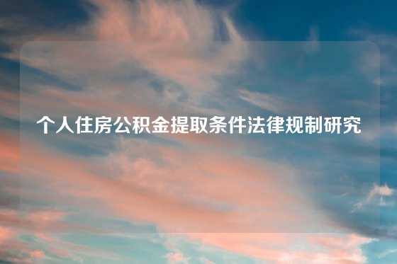 个人住房公积金提取条件法律规制研究