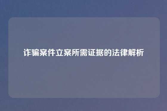 诈骗案件立案所需证据的法律解析