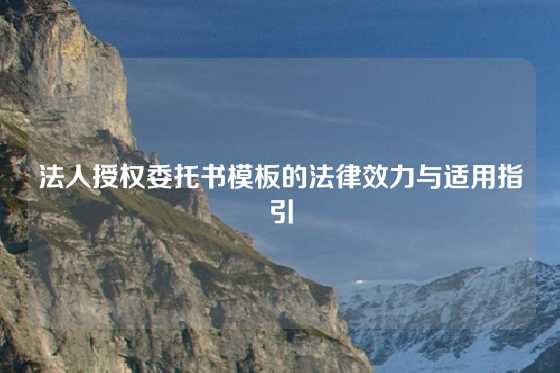 法人授权委托书模板的法律效力与适用指引