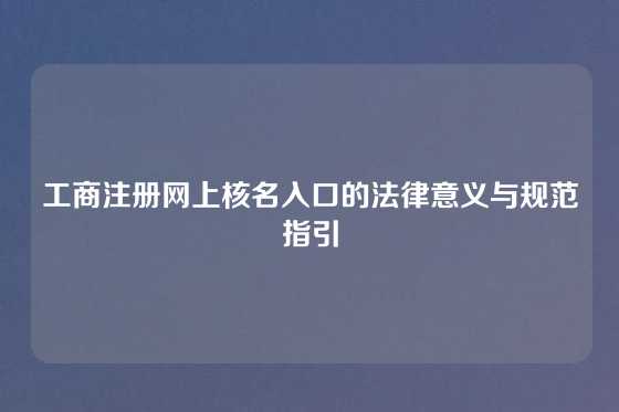 工商注册网上核名入口的法律意义与规范指引