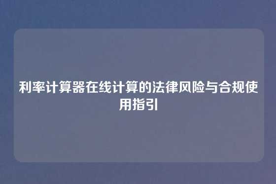 利率计算器在线计算的法律风险与合规使用指引