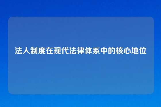 法人制度在现代法律体系中的核心地位