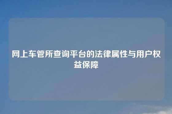 网上车管所查询平台的法律属性与用户权益保障