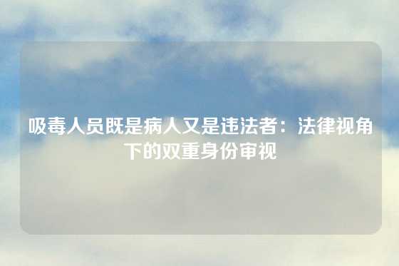 吸毒人员既是病人又是违法者：法律视角下的双重身份审视