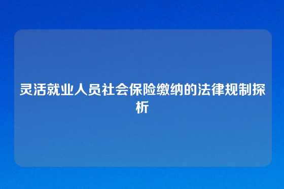 灵活就业人员社会保险缴纳的法律规制探析