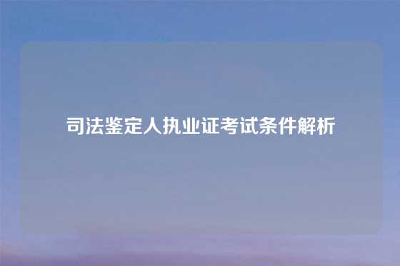 司法鉴定人执业证考试条件解析