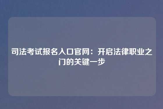 司法考试报名入口官网：开启法律职业之门的关键一步