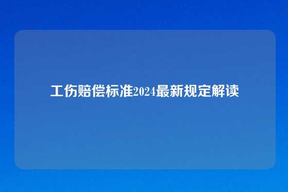 工伤赔偿标准2024最新规定解读