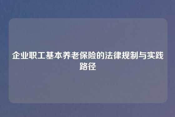 企业职工基本养老保险的法律规制与实践路径