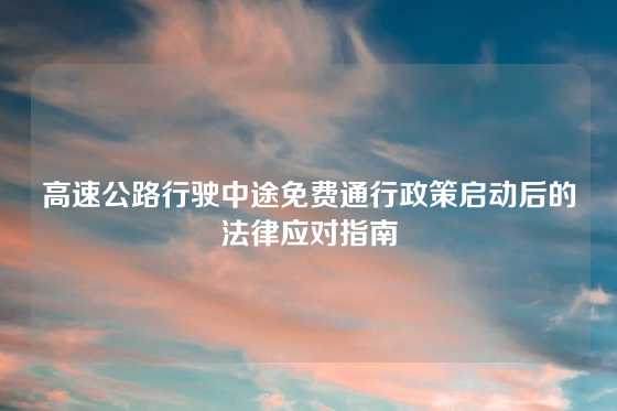 高速公路行驶中途免费通行政策启动后的法律应对指南