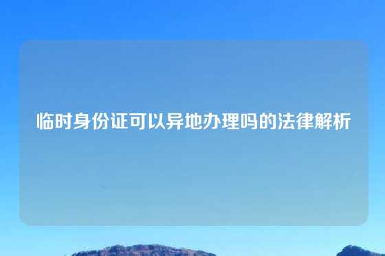 临时身份证可以异地办理吗的法律解析