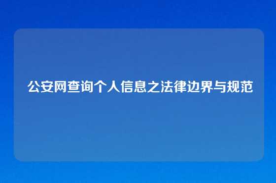  公安网查询个人信息之法律边界与规范