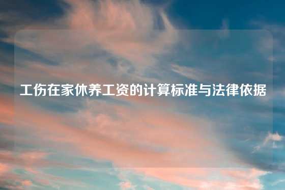 工伤在家休养工资的计算标准与法律依据